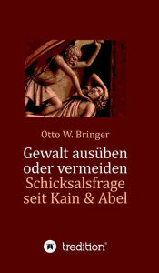 Title: Gewalt ausï¿½ben oder vermeiden?: Schicksalsfrage seit Kain & Abel, Author: Otto W Bringer