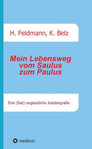 Title: Mein Lebensweg vom Saulus zum Paulus: Eine (fast) unglaubliche Autobiographie, Author: Helmut Feldmann