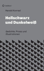Title: Hellschwarz und Dunkelweiß: Gedichte, Prosa und Illustrationen, Author: Harald Konrad