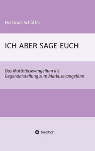 Title: ICH ABER SAGE EUCH: Das Matthäusevangelium als Gegendarstellung zum Markusevangelium, Author: Hartmut Schäffer