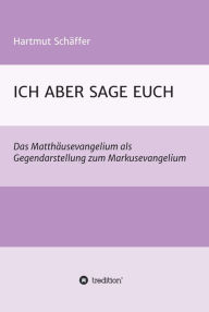 Title: ICH ABER SAGE EUCH: Das Matthäusevangelium als Gegendarstellung zum Markusevangelium, Author: Hartmut Schäffer