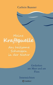 Title: Meine Kraftquelle - das heilsame Schreiben in der Natur: Gedanken am Meer und am Fluss - Innensichten, Author: Cathrin Baasner