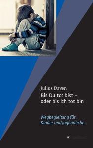 Title: Bis Du tot bist - oder bis ich tot bin: Wegbegleitung für Kinder und Jugendliche, Author: Julius Daven