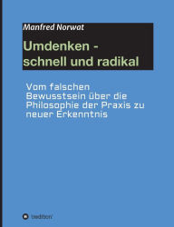 Title: Umdenken - schnell und radikal: Vom falschen Bewusstsein über die Philosophie der Praxis zu neuer Erkenntnis, Author: Manfred Norwat