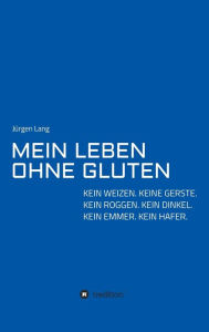 Title: MEIN LEBEN OHNE GLUTEN: KEIN WEIZEN. KEINE GERSTE. KEIN ROGGEN. KEIN DINKEL. KEIN EMMER. KEIN HAFER., Author: Jürgen Lang