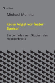 Title: Keine Angst vor fester Speise!: Ein Leitfaden zum Studium des Hebräerbriefs, Author: Michael Mainka