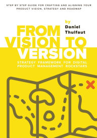 Title: From Vision to Version - Step by step guide for crafting and aligning your product vision, strategy and roadmap: Strategy Framework for Digital Product Management Rockstars, Author: Daniel Thulfaut