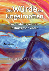 Title: Die Würde des Ungeimpften: Ein Freiheitsgelübde in Kurzgeschichten, Author: Tristan Nolting
