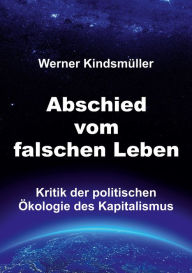 Title: Abschied vom falschen Leben: Kritik der politischen Ökologie des Kapitalismus, Author: Werner Kindsmüller