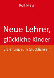 Title: Neue Lehrer, glückliche Kinder: Erziehung zum Glücklichsein, Author: Rolf Mayr