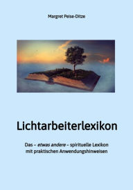 Title: Lichtarbeiterlexikon - ein spirituelles Lexikon mit über 800 detailliert erläuterten Begriffen und Anwendungsmöglichkeiten für den Alltag.: Das - etwas andere - spirituelle Lexikon mit praktischen Anwendungshinweisen, Author: Margret Peise-Ditze