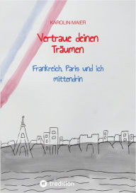 Title: Vertraue deinen Träumen: Frankreich, Paris und ich mittendrin, Author: Karolin Maier
