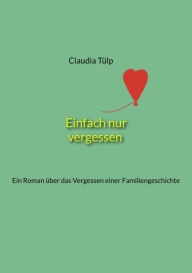 Title: Einfach nur vergessen: Ein Roman über das Vergessen einer Familiengeschichte, Author: Claudia Tülp