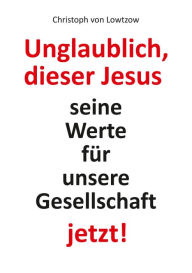 Title: Unglaublich, dieser Jesus: Seine Werte für unsere Gesellschaft - jetzt!, Author: Christoph von Lowtzow