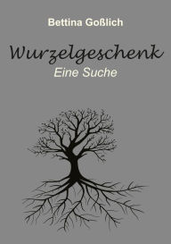 Title: Wurzelgeschenk: Eine Suche, Author: Bettina Goßlich