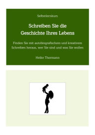 Title: Selbstlernkurs: Schreiben Sie die Geschichte Ihres Lebens: Finden Sie mit autobiografischem und kreativem Schreiben heraus, wer Sie sind und was Sie wollen, Author: Heike Thormann