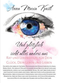 Title: Und plötzlich sieht alles anders aus: Rat und Lebenshilfe für Dein Glück, Dein Leben und Lieben, Author: Anna Maria Kastl