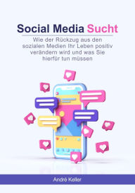 Title: Social Media Sucht: Wie der Rückzug aus den sozialen Medien Ihr Leben positiv verändern wird und was Sie hierfür tun müssen, Author: André Keller