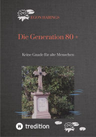 Title: Die Generation 80 +: Keine Gnade für alte Menschen, Author: Egon Harings