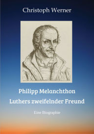 Title: Philipp Melanchthon: Luthers zweifelnder Freund: Eine Biographie, Author: Christoph Werner