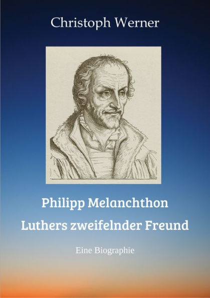 Philipp Melanchthon: Luthers zweifelnder Freund: Eine Biographie