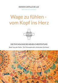 Title: Wage zu fühlen - vom Kopf ins Herz: Die Psychologie des neuen Christentums, Author: Ramon Castillo de Luz (Dr. Martin W. Spiegel)