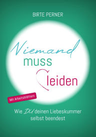 Title: Niemand muss leiden!: Wie DU deinen Liebeskummer selbst beendest, Author: Birte Perner