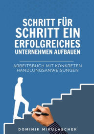 Title: Schritt für Schritt ein erfolgreiches Unternehmen aufbauen: Arbeitsbuch mit konkreten Handlungsanweisungen, Author: Dominik Mikulaschek