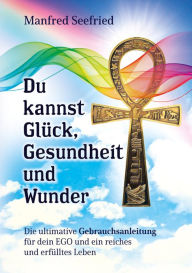 Title: Du kannst Glück, Gesundheit und Wunder: Die ultimative Gebrauchsanleitung für dein EGO und ein reiches und erfülltes Leben, Author: Manfred Seefried