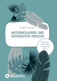 Title: Naturheilkunde und integrative Medizin - Grundlagen einer ganzheitlichen Heilkunde: Geschichte, Philosophie, Praxis, Perspektiven, Author: Rudolf Theelen