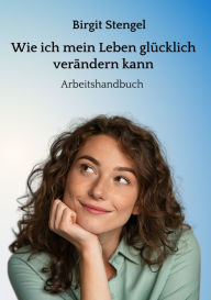 Title: Wie ich mein Leben glücklich verändern kann: Arbeitshandbuch, Author: Birgit Stengel