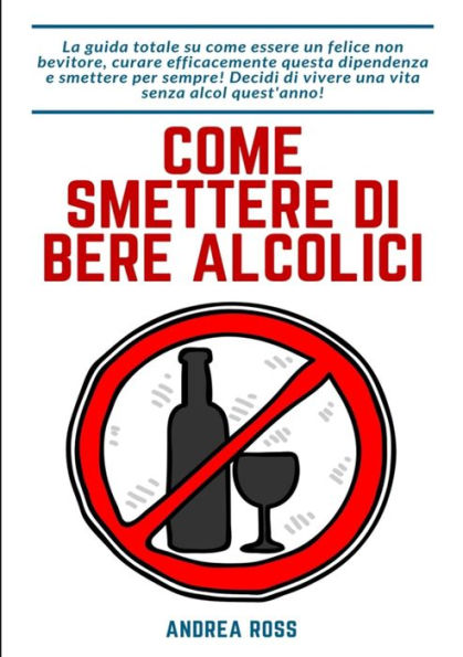 Come smettere di bere alcolici: La guida totale su come essere un felice non bevitore, curare efficacemente questa dipendenza e smettere per sempre! Decidi di vivere una vita senza alcol quest'anno!