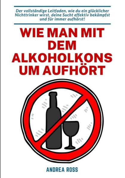 Wie man mit dem Alkoholkonsum aufhört: Der vollständige Leitfaden, wie du ein glücklicher Nichttrinker wirst, deine Sucht effektiv bekämpfst und für immer aufhörst!