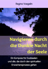 Title: Navigieren durch die Dunkle Nacht der Seele: Ein Kompass für Dualseelen und alle, die durch den spirituellen Erwachensprozess gehen, Author: Regina Voegelin