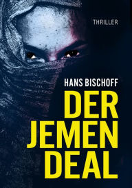 Title: Der Jemen Deal: Ein Mord, ein Waffendeal, ein Terroranschlag: Der Politthriller vor dem Hintergrund des Jemenkrieges, Author: Hans Bischoff