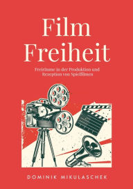 Title: Filmfreiheit: Freiräume in der Produktion und Rezeption von Spielfilmen, Author: Dominik Mikulaschek