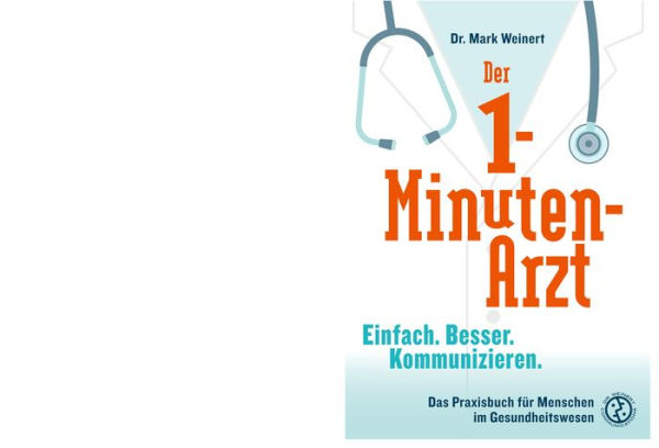 Der 1-Minuten-Arzt: Einfach. Besser. Kommunizieren. Das Praxisbuch für Menschen im Gesundheitswesen