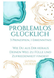 Title: Problemlos glücklich: 3 Prinzipien, 1 Erkenntnis - Wie Du aus Dir heraus Deinen Weg zu Fülle und Zufriedenheit findest, Author: Janina Laurien
