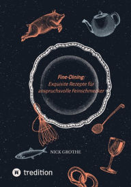 Title: Fine-Dining: Exquisite Rezepte für anspruchsvolle Feinschmecker: Von Klassikern bis zu modernen Interpretationen - Die Kunst der gehobenen Küche, Author: Nick Grothe