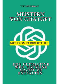 Title: Meistern von ChatGPT: Der ultimative Weg, um seine Macht zu entfalten - Mit bewährten Strategien, Expertentipps und einer umfangreichen Prompt-Bibliothek, Author: Luca Starman