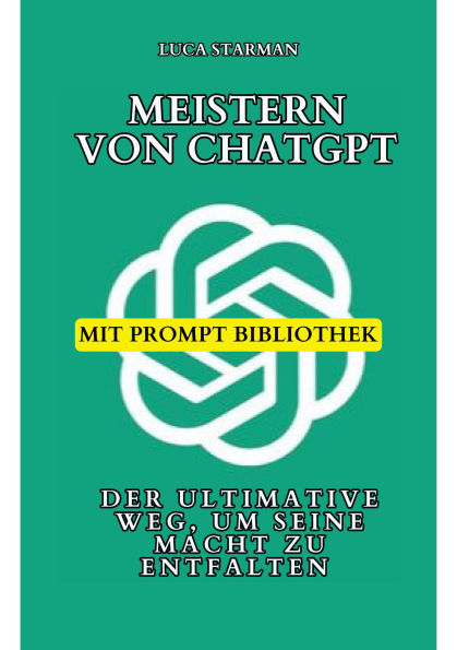 Meistern von ChatGPT: Der ultimative Weg, um seine Macht zu entfalten - Mit bewährten Strategien, Expertentipps und einer umfangreichen Prompt-Bibliothek