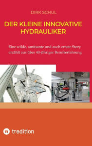 Title: Der kleine innovative Hydrauliker: Eine wilde, amüsante und auch ernste Story erzählt aus fast 40-jähriger Berufserfahrung, Author: Dirk Schul
