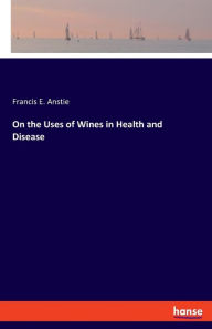 Title: On the Uses of Wines in Health and Disease, Author: Francis E. Anstie