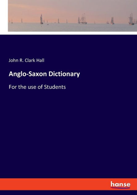 Anglo-Saxon Dictionary: For The Use Of Students By John R. Clark Hall ...