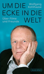 Title: Um die Ecke in die Welt: Über Filme und Freunde, Author: Wolfgang Kohlhaase