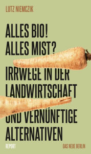 Title: Alles Bio! Alles Mist?: Irrwege in der Landwirtschaft und vernünftige Alternativen, Author: Lutz Niemczik