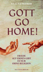 Title: Gott Go Home!: Friede auf Erden gibt es nur ohne Religion, Author: Klaus Ungerer
