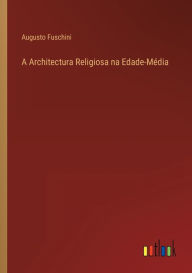 Title: A Architectura Religiosa na Edade-Média, Author: Augusto Fuschini