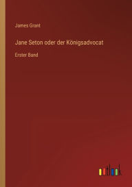 Title: Jane Seton oder der Königsadvocat: Erster Band, Author: James Grant