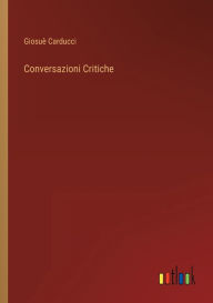Title: Conversazioni Critiche, Author: Giosuè Carducci
